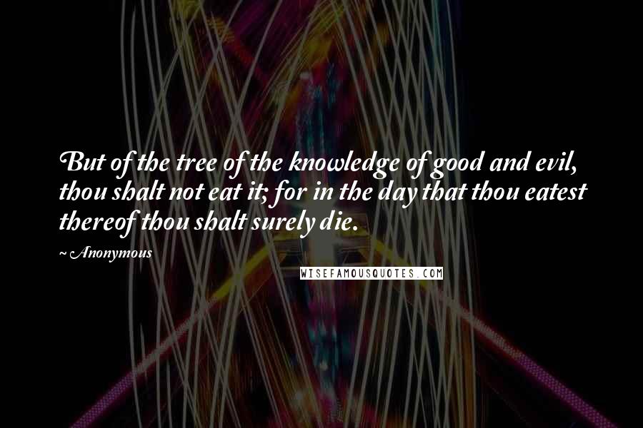 Anonymous Quotes: But of the tree of the knowledge of good and evil, thou shalt not eat it; for in the day that thou eatest thereof thou shalt surely die.