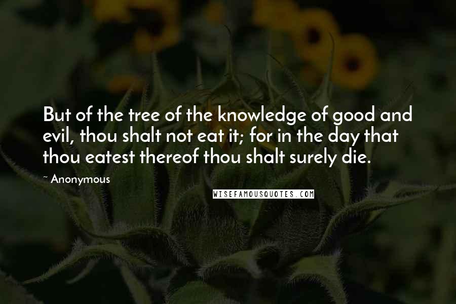 Anonymous Quotes: But of the tree of the knowledge of good and evil, thou shalt not eat it; for in the day that thou eatest thereof thou shalt surely die.