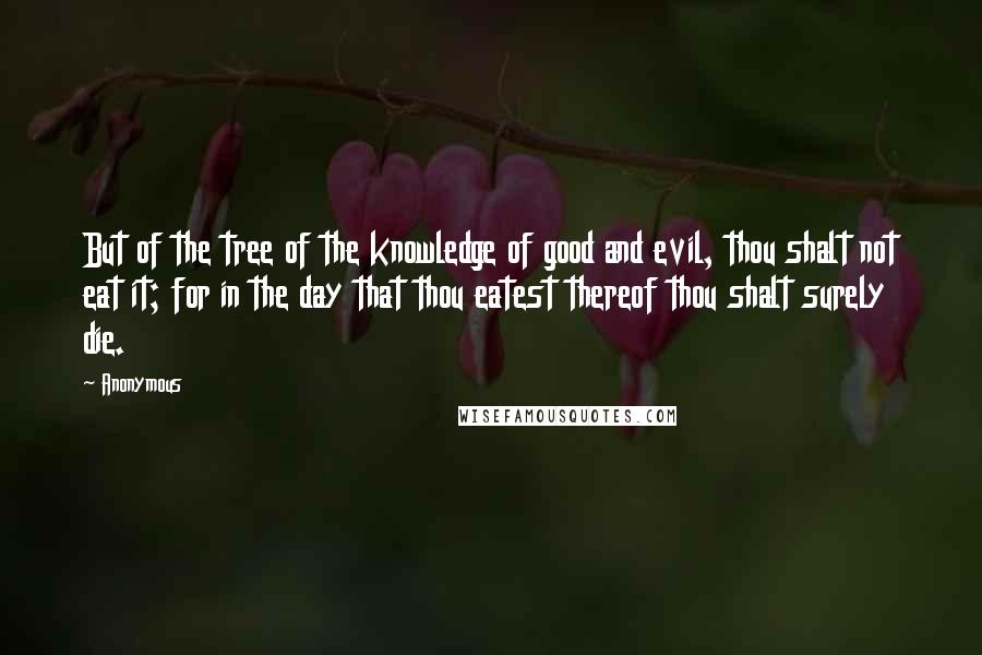 Anonymous Quotes: But of the tree of the knowledge of good and evil, thou shalt not eat it; for in the day that thou eatest thereof thou shalt surely die.