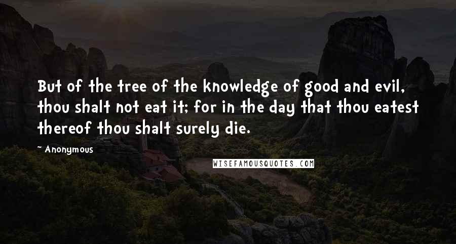 Anonymous Quotes: But of the tree of the knowledge of good and evil, thou shalt not eat it; for in the day that thou eatest thereof thou shalt surely die.