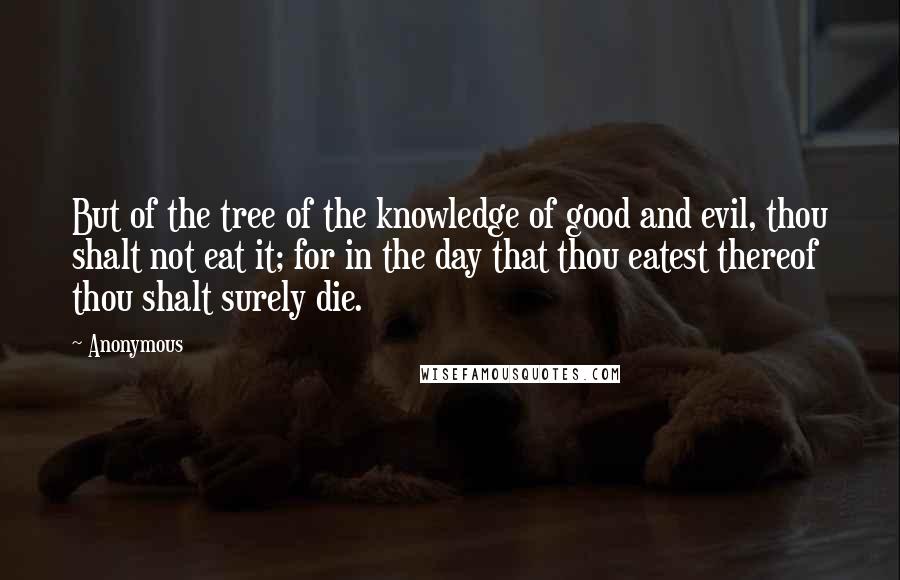 Anonymous Quotes: But of the tree of the knowledge of good and evil, thou shalt not eat it; for in the day that thou eatest thereof thou shalt surely die.
