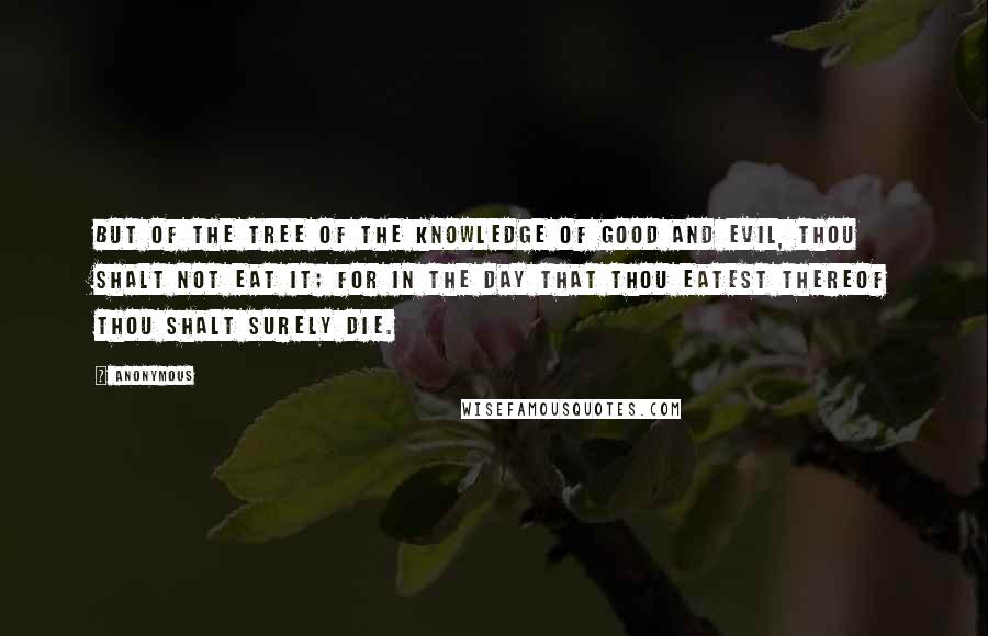 Anonymous Quotes: But of the tree of the knowledge of good and evil, thou shalt not eat it; for in the day that thou eatest thereof thou shalt surely die.