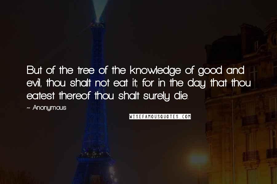 Anonymous Quotes: But of the tree of the knowledge of good and evil, thou shalt not eat it; for in the day that thou eatest thereof thou shalt surely die.