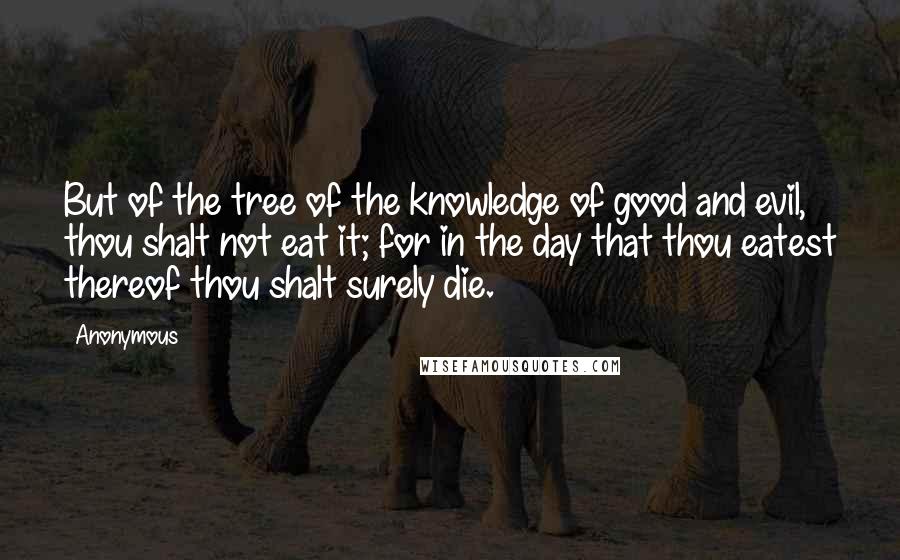 Anonymous Quotes: But of the tree of the knowledge of good and evil, thou shalt not eat it; for in the day that thou eatest thereof thou shalt surely die.