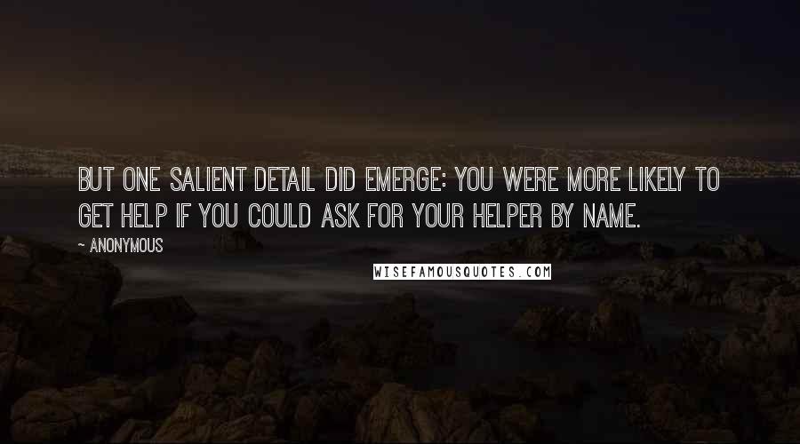 Anonymous Quotes: But one salient detail did emerge: you were more likely to get help if you could ask for your helper by name.