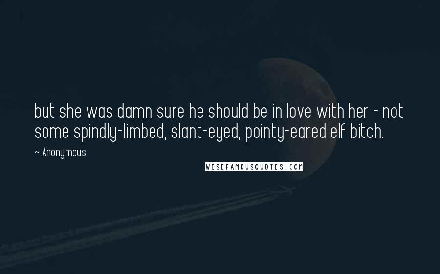 Anonymous Quotes: but she was damn sure he should be in love with her - not some spindly-limbed, slant-eyed, pointy-eared elf bitch.