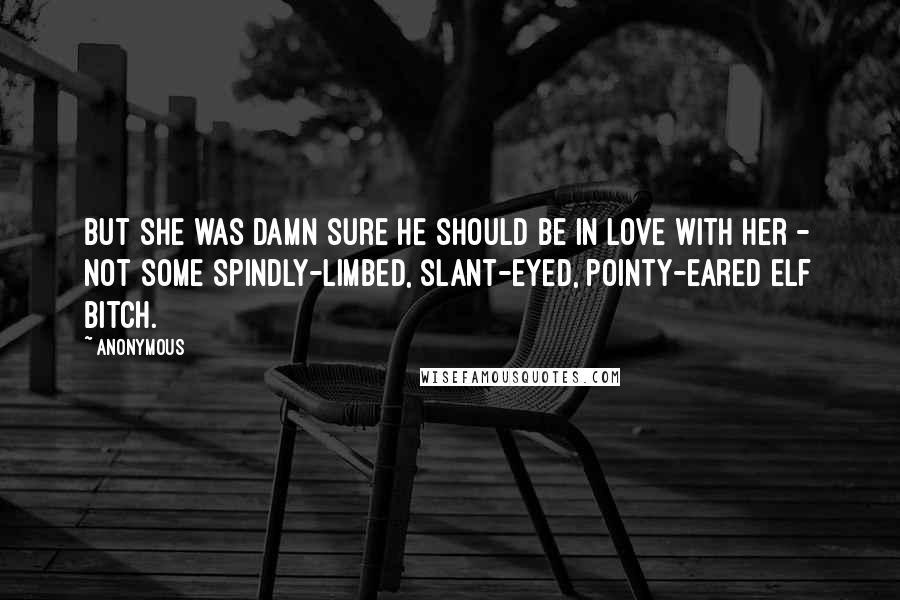 Anonymous Quotes: but she was damn sure he should be in love with her - not some spindly-limbed, slant-eyed, pointy-eared elf bitch.