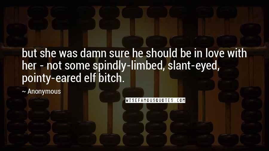 Anonymous Quotes: but she was damn sure he should be in love with her - not some spindly-limbed, slant-eyed, pointy-eared elf bitch.