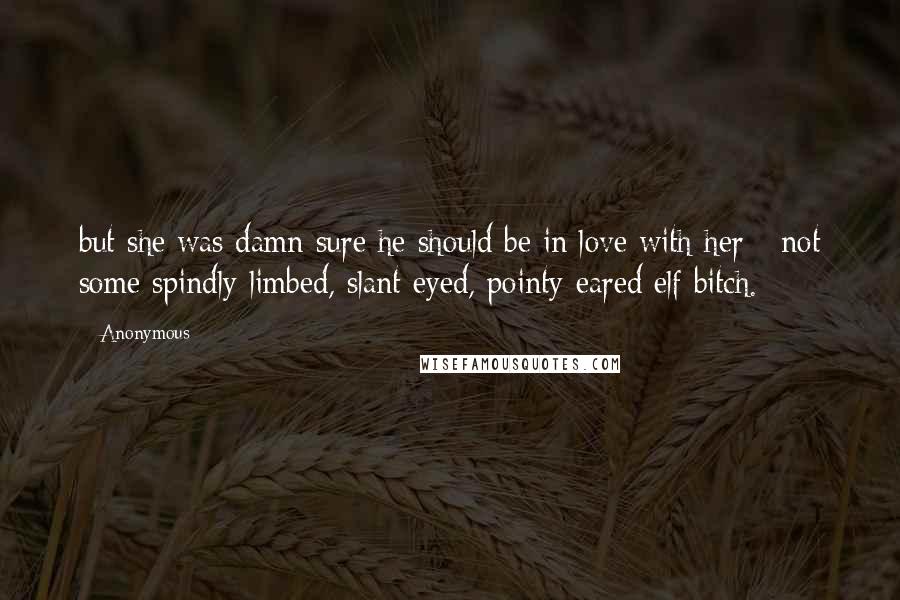 Anonymous Quotes: but she was damn sure he should be in love with her - not some spindly-limbed, slant-eyed, pointy-eared elf bitch.