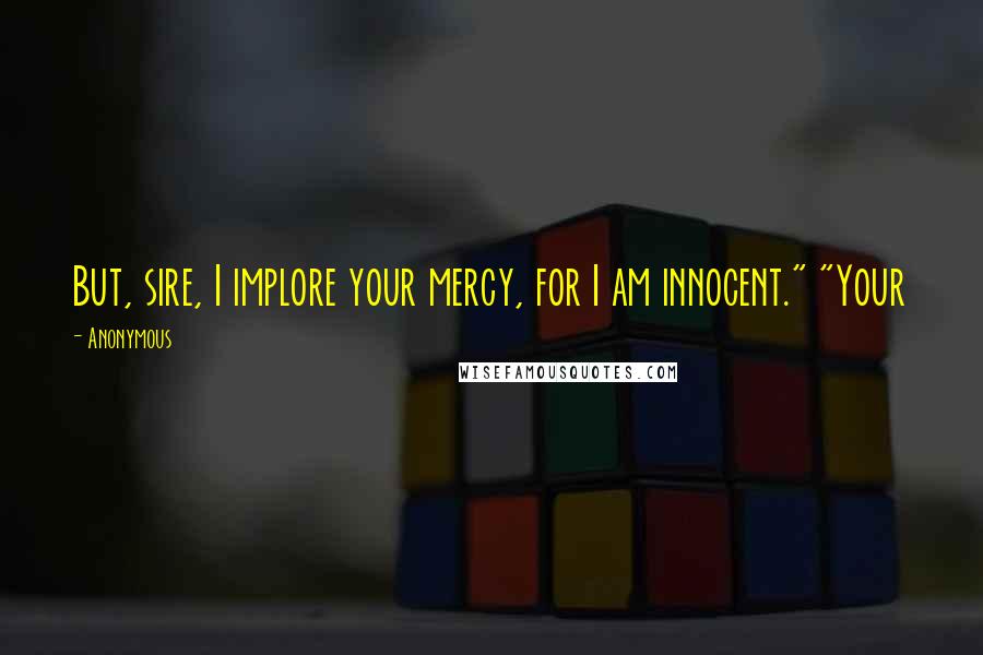 Anonymous Quotes: But, sire, I implore your mercy, for I am innocent." "Your
