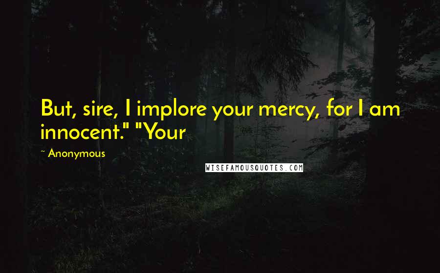Anonymous Quotes: But, sire, I implore your mercy, for I am innocent." "Your