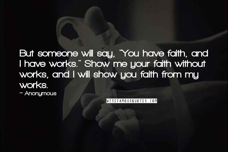 Anonymous Quotes: But someone will say, "You have faith, and I have works." Show me your faith without works, and I will show you faith from my works.