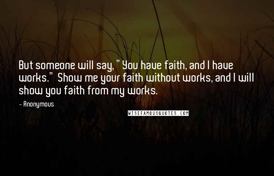 Anonymous Quotes: But someone will say, "You have faith, and I have works." Show me your faith without works, and I will show you faith from my works.