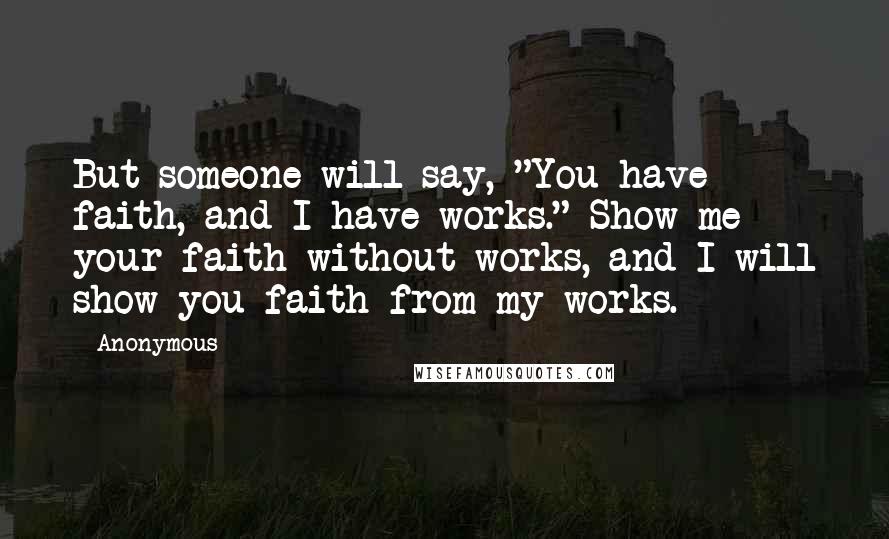 Anonymous Quotes: But someone will say, "You have faith, and I have works." Show me your faith without works, and I will show you faith from my works.