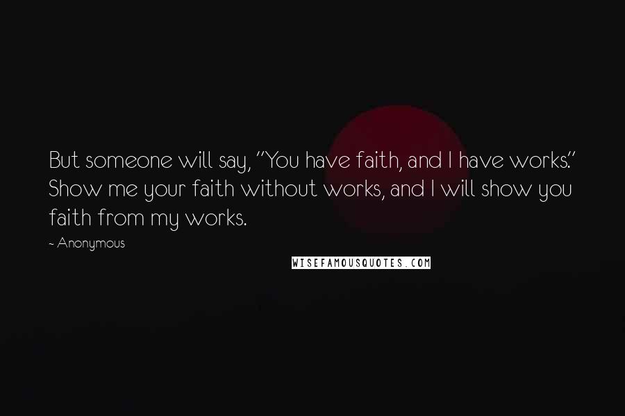Anonymous Quotes: But someone will say, "You have faith, and I have works." Show me your faith without works, and I will show you faith from my works.