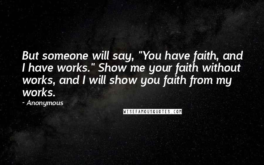 Anonymous Quotes: But someone will say, "You have faith, and I have works." Show me your faith without works, and I will show you faith from my works.