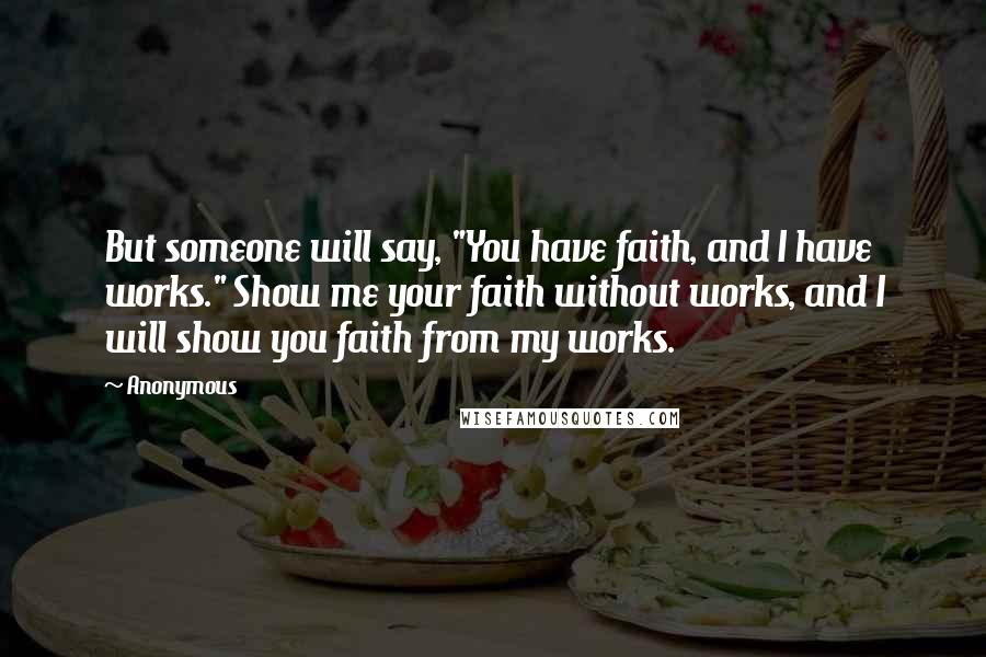 Anonymous Quotes: But someone will say, "You have faith, and I have works." Show me your faith without works, and I will show you faith from my works.