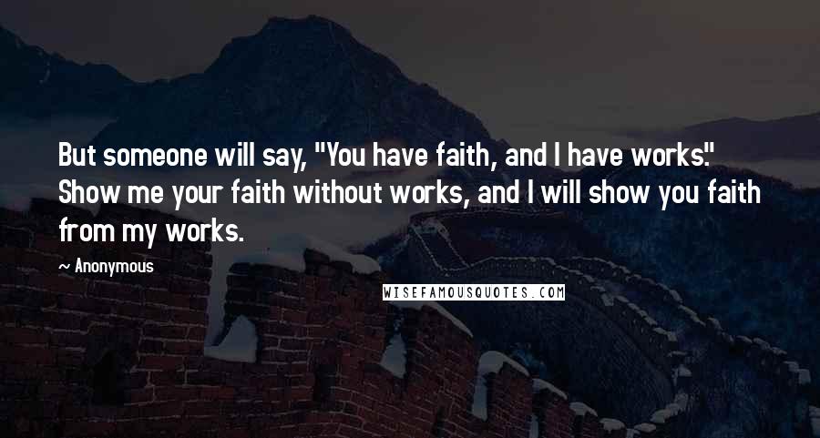 Anonymous Quotes: But someone will say, "You have faith, and I have works." Show me your faith without works, and I will show you faith from my works.