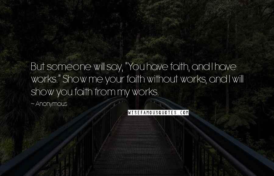 Anonymous Quotes: But someone will say, "You have faith, and I have works." Show me your faith without works, and I will show you faith from my works.