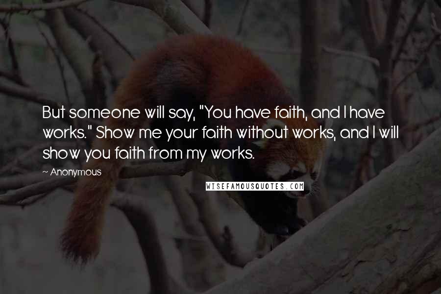 Anonymous Quotes: But someone will say, "You have faith, and I have works." Show me your faith without works, and I will show you faith from my works.