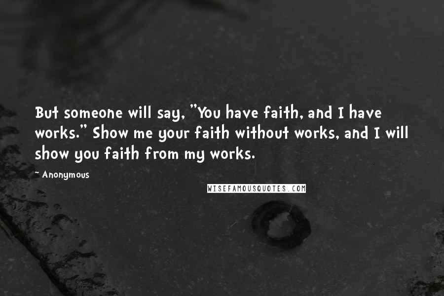 Anonymous Quotes: But someone will say, "You have faith, and I have works." Show me your faith without works, and I will show you faith from my works.