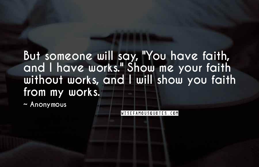 Anonymous Quotes: But someone will say, "You have faith, and I have works." Show me your faith without works, and I will show you faith from my works.