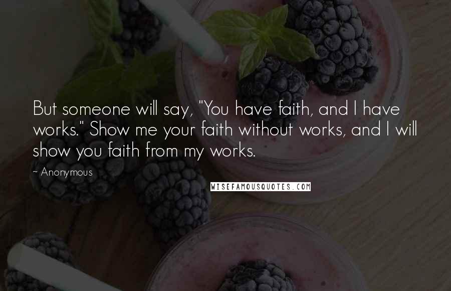 Anonymous Quotes: But someone will say, "You have faith, and I have works." Show me your faith without works, and I will show you faith from my works.