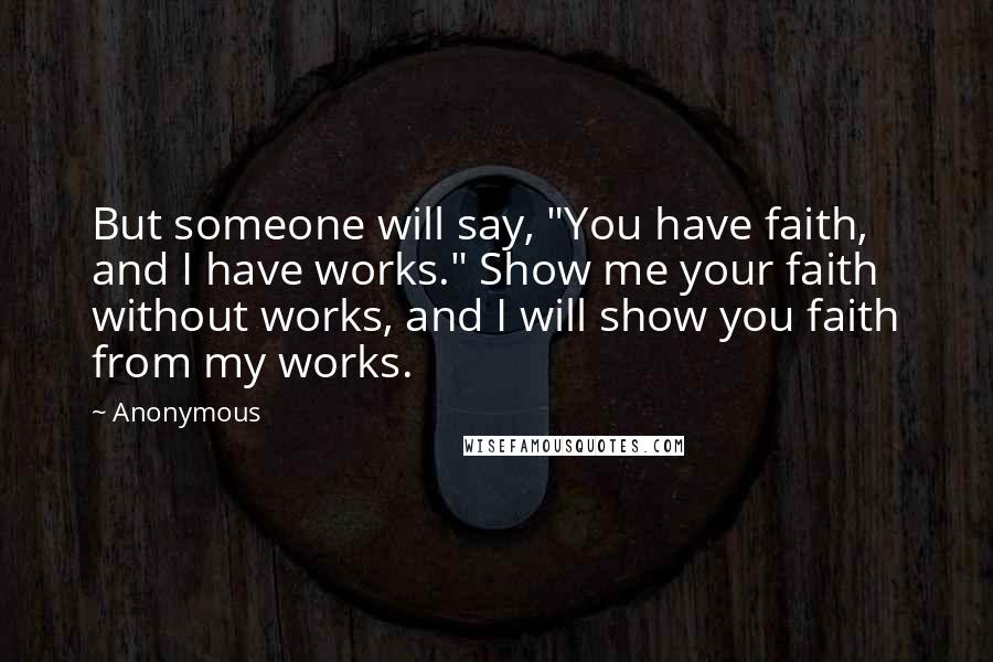 Anonymous Quotes: But someone will say, "You have faith, and I have works." Show me your faith without works, and I will show you faith from my works.