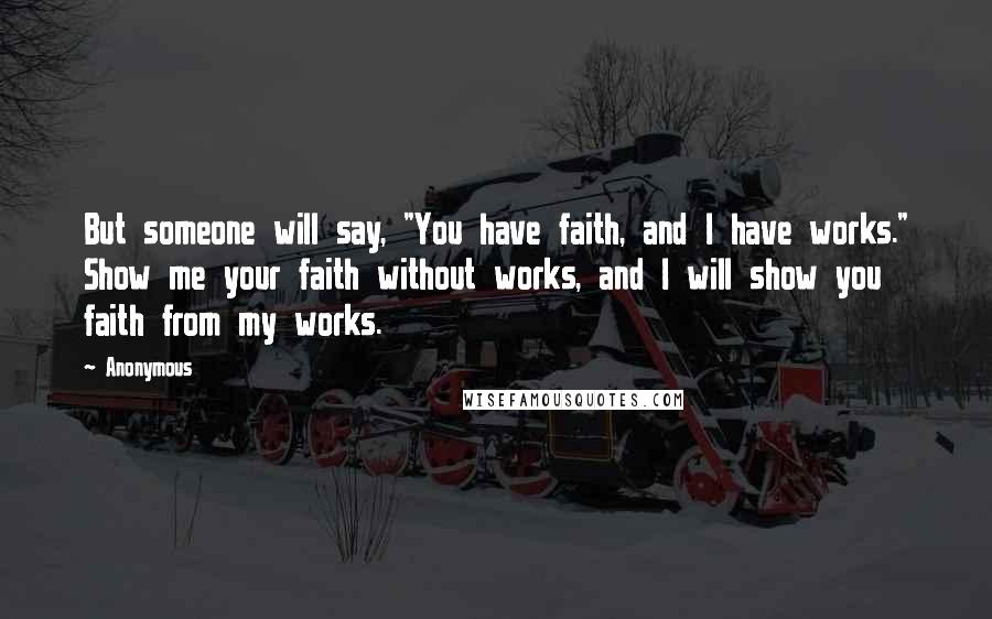 Anonymous Quotes: But someone will say, "You have faith, and I have works." Show me your faith without works, and I will show you faith from my works.