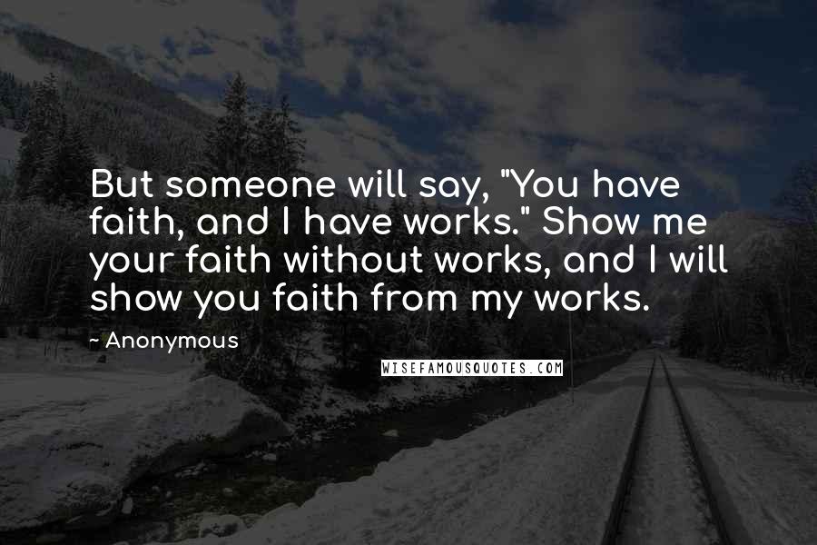 Anonymous Quotes: But someone will say, "You have faith, and I have works." Show me your faith without works, and I will show you faith from my works.