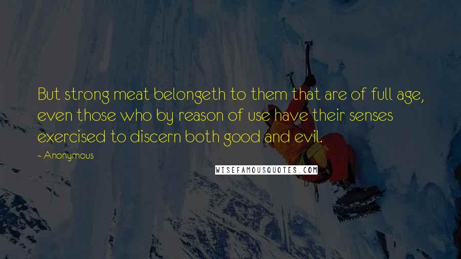 Anonymous Quotes: But strong meat belongeth to them that are of full age, even those who by reason of use have their senses exercised to discern both good and evil.