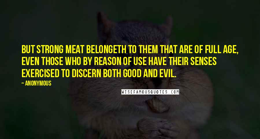 Anonymous Quotes: But strong meat belongeth to them that are of full age, even those who by reason of use have their senses exercised to discern both good and evil.
