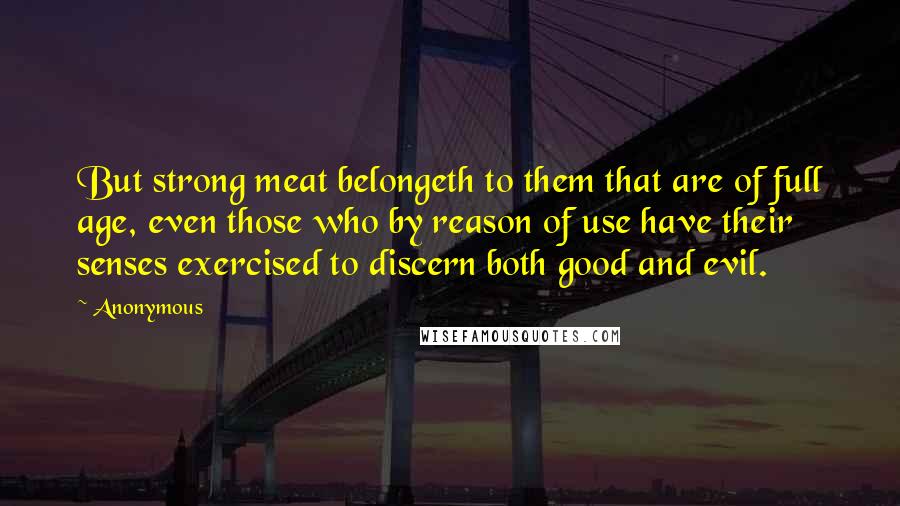 Anonymous Quotes: But strong meat belongeth to them that are of full age, even those who by reason of use have their senses exercised to discern both good and evil.