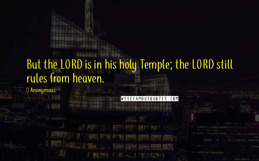 Anonymous Quotes: But the LORD is in his holy Temple; the LORD still rules from heaven.