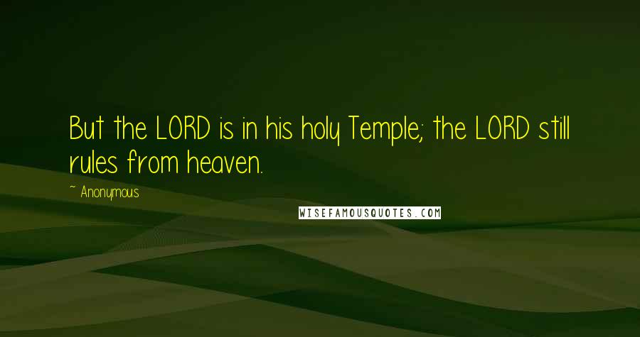 Anonymous Quotes: But the LORD is in his holy Temple; the LORD still rules from heaven.
