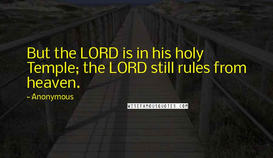 Anonymous Quotes: But the LORD is in his holy Temple; the LORD still rules from heaven.