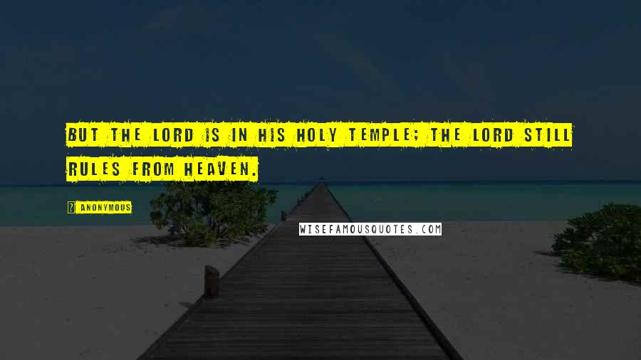 Anonymous Quotes: But the LORD is in his holy Temple; the LORD still rules from heaven.