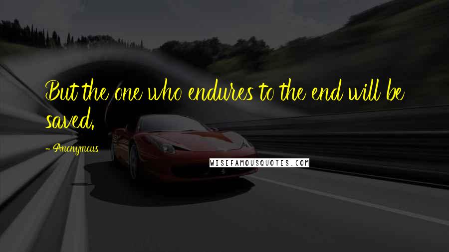 Anonymous Quotes: But the one who endures to the end will be saved.