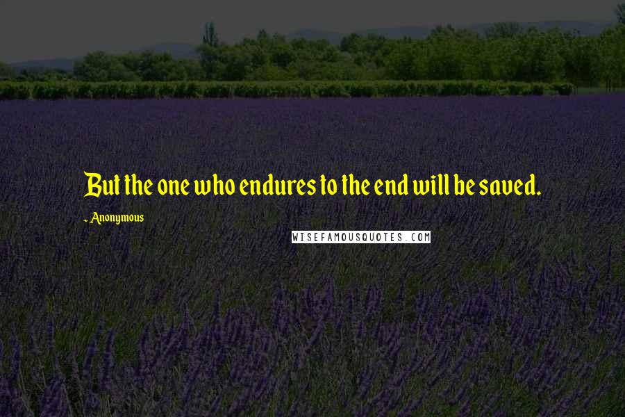 Anonymous Quotes: But the one who endures to the end will be saved.