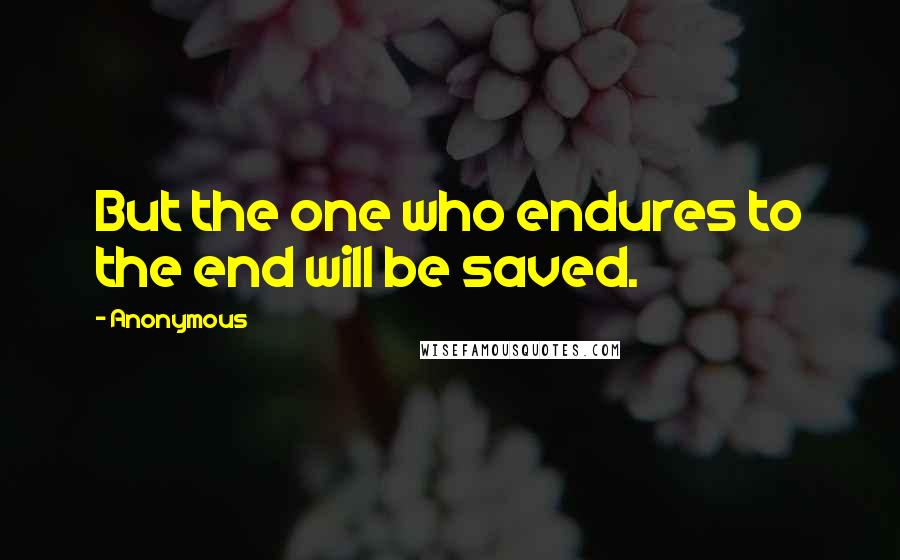 Anonymous Quotes: But the one who endures to the end will be saved.