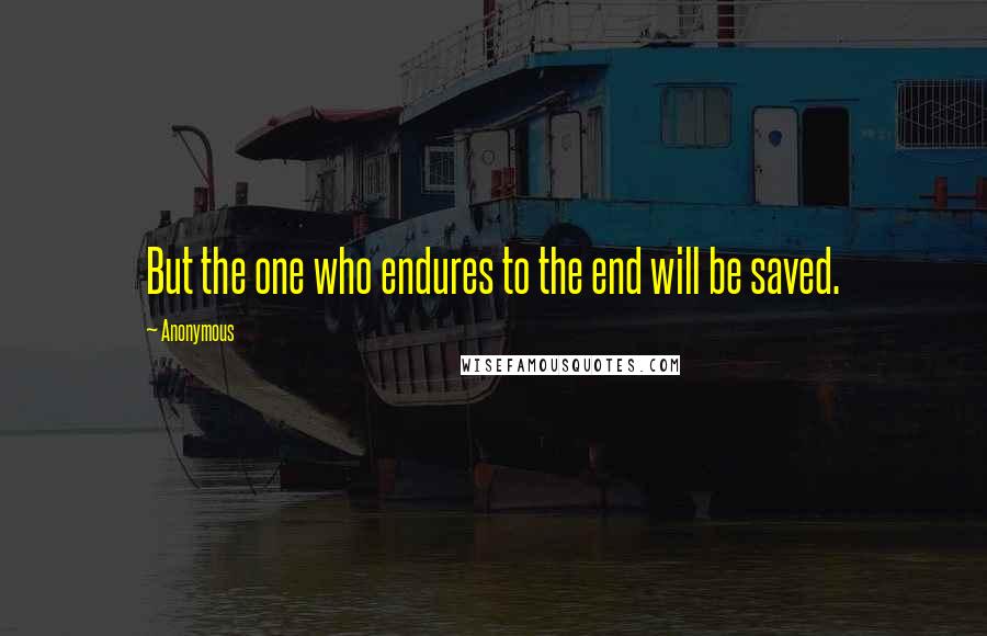 Anonymous Quotes: But the one who endures to the end will be saved.