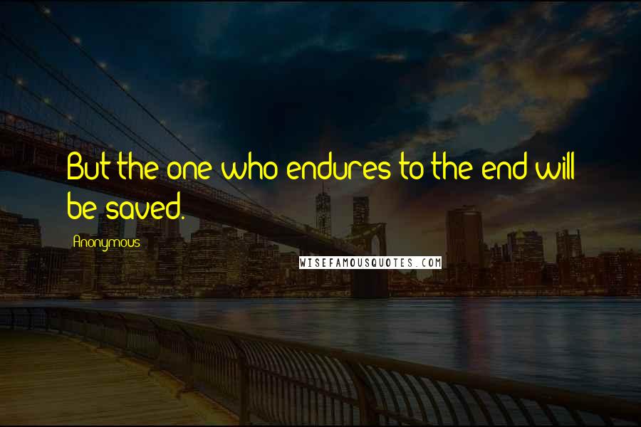 Anonymous Quotes: But the one who endures to the end will be saved.