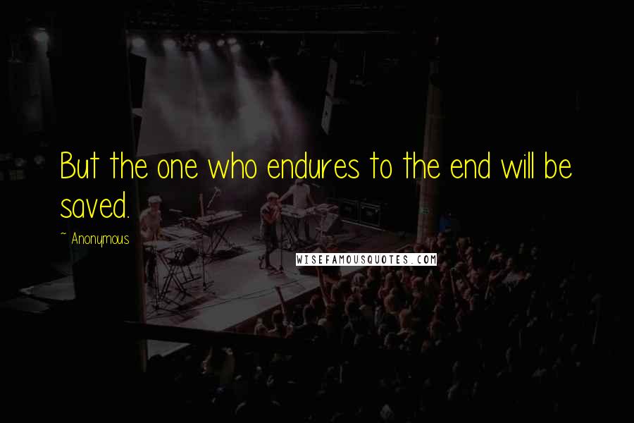 Anonymous Quotes: But the one who endures to the end will be saved.