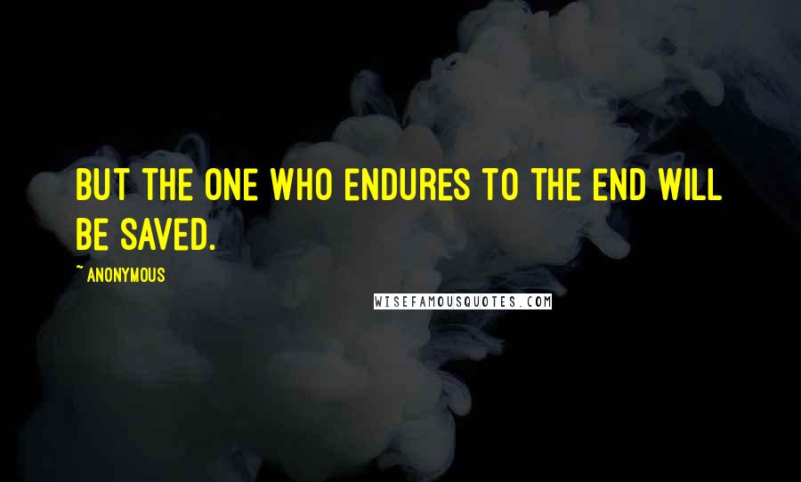 Anonymous Quotes: But the one who endures to the end will be saved.