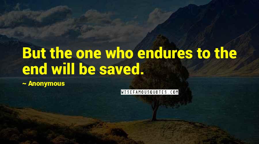 Anonymous Quotes: But the one who endures to the end will be saved.