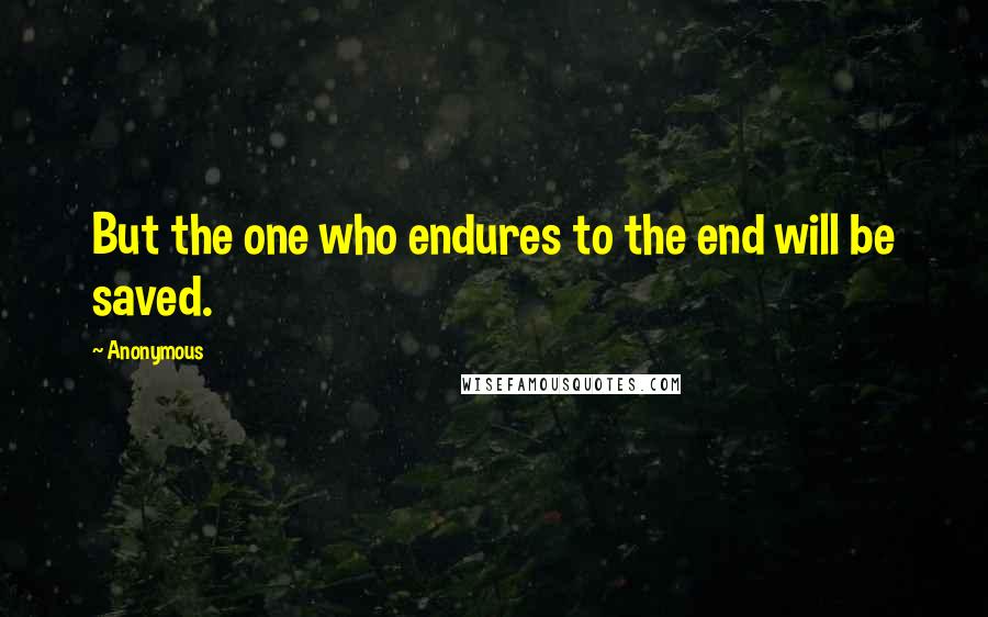 Anonymous Quotes: But the one who endures to the end will be saved.