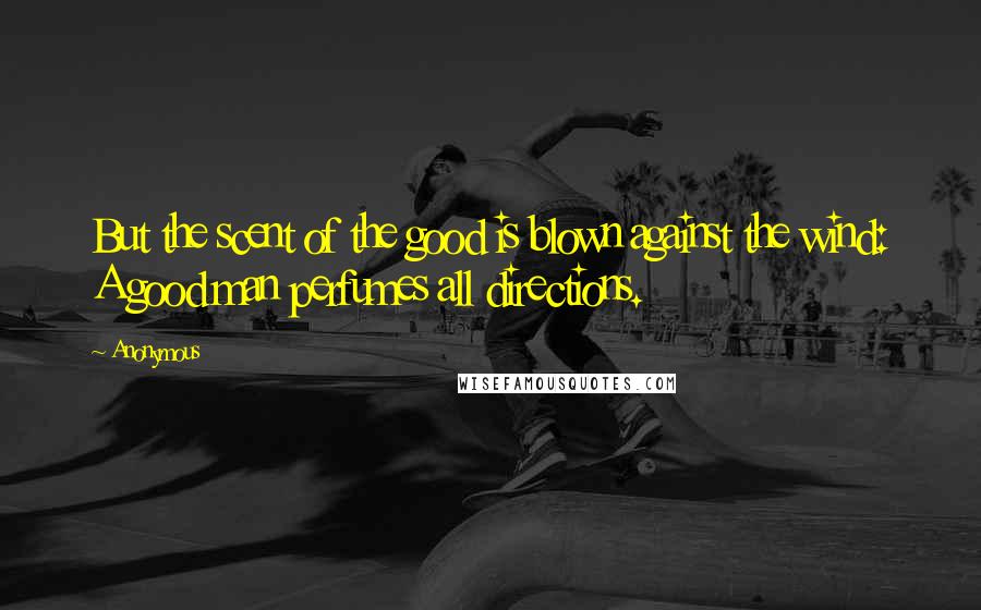 Anonymous Quotes: But the scent of the good is blown against the wind: A good man perfumes all directions.