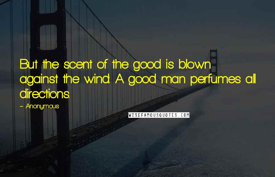 Anonymous Quotes: But the scent of the good is blown against the wind: A good man perfumes all directions.