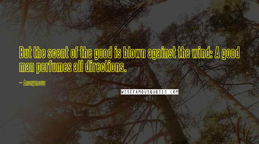 Anonymous Quotes: But the scent of the good is blown against the wind: A good man perfumes all directions.