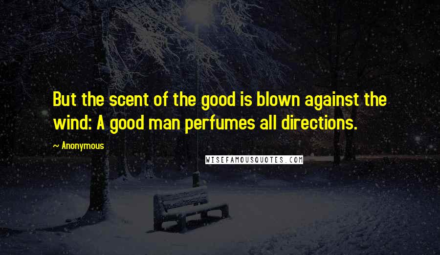 Anonymous Quotes: But the scent of the good is blown against the wind: A good man perfumes all directions.